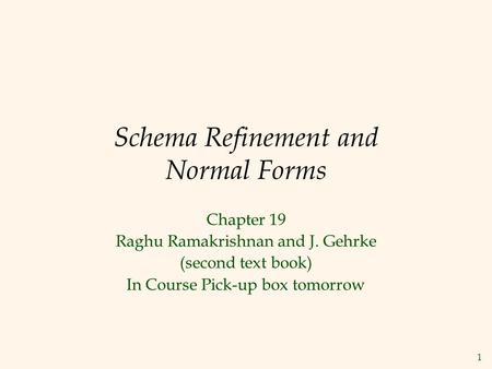 1 Schema Refinement and Normal Forms Chapter 19 Raghu Ramakrishnan and J. Gehrke (second text book) In Course Pick-up box tomorrow.