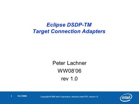 Copyright © 2006 Intel Corporation, released under EPL version 1.0. 01/20061 Eclipse DSDP-TM Target Connection Adapters Peter Lachner WW08’06 rev 1.0.