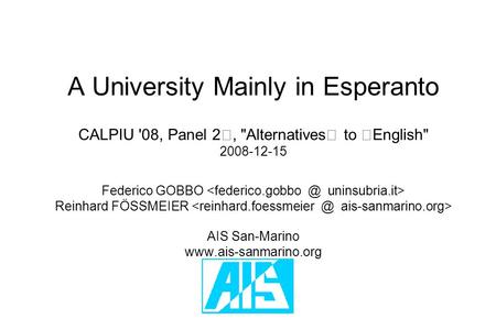 A University Mainly in Esperanto CALPIU '08, Panel 2, Alternatives to English 2008-12-15 Federico GOBBO Reinhard FÖSSMEIER AIS San-Marino www.ais-sanmarino.org.