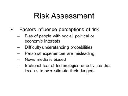 Risk Assessment Factors influence perceptions of risk –Bias of people with social, political or economic interests –Difficulty understanding probabilities.