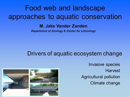 Food web and landscape approaches to aquatic conservation M. Jake Vander Zanden Department of Zoology & Center for Limnology Drivers of aquatic ecosystem.