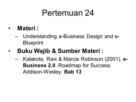 Pertemuan 24 Materi : –Understanding e-Business Design and e- Blueprint Buku Wajib & Sumber Materi : –Kalakota, Ravi & Marcia Robinson (2001). e- Business.