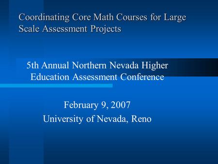 Coordinating Core Math Courses for Large Scale Assessment Projects 5th Annual Northern Nevada Higher Education Assessment Conference February 9, 2007 University.