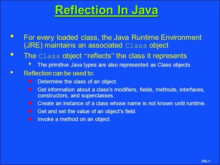 03G-1 Reflection In Java For every loaded class, the Java Runtime Environment (JRE) maintains an associated Class object The Class object “ reflects ”