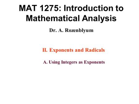 MAT 1275: Introduction to Mathematical Analysis Dr. A. Rozenblyum II. Exponents and Radicals A. Using Integers as Exponents.