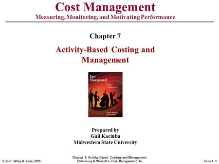 © John Wiley & Sons, 2005 Chapter 7: Activity-Based Costing and Management Eldenburg & Wolcott’s Cost Management, 1eSlide # 1 Cost Management Measuring,