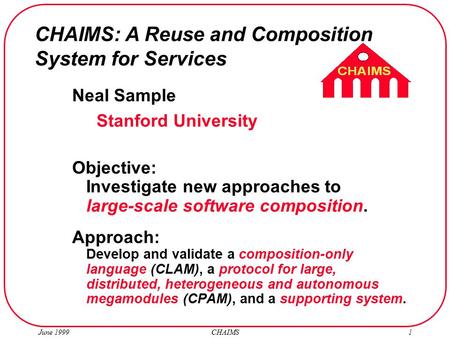 June 1999 CHAIMS1 Neal Sample Stanford University Objective: Investigate new approaches to large-scale software composition. Approach: Develop and validate.