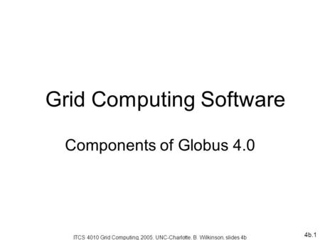 4b.1 Grid Computing Software Components of Globus 4.0 ITCS 4010 Grid Computing, 2005, UNC-Charlotte, B. Wilkinson, slides 4b.