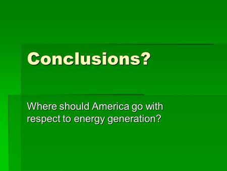 Conclusions? Where should America go with respect to energy generation?
