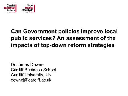 Can Government policies improve local public services? An assessment of the impacts of top-down reform strategies Dr James Downe Cardiff Business School.