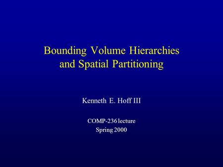Bounding Volume Hierarchies and Spatial Partitioning Kenneth E. Hoff III COMP-236 lecture Spring 2000.