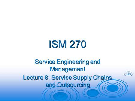 ISM 270 Service Engineering and Management Lecture 8: Service Supply Chains and Outsourcing.