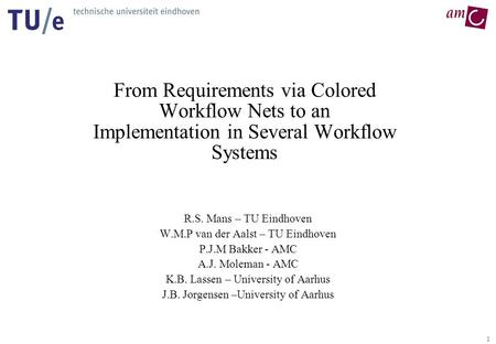 1 From Requirements via Colored Workflow Nets to an Implementation in Several Workflow Systems R.S. Mans – TU Eindhoven W.M.P van der Aalst – TU Eindhoven.