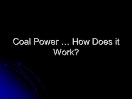Coal Power … How Does it Work?. What is Coal and How is it Created? Coal is a “combustible mineral consisting of carbonized vegetable matter, used as.