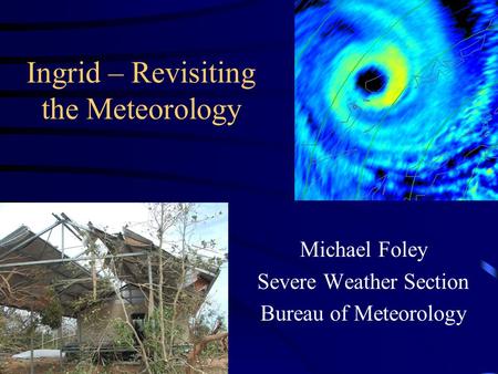 Ingrid – Revisiting the Meteorology Michael Foley Severe Weather Section Bureau of Meteorology.