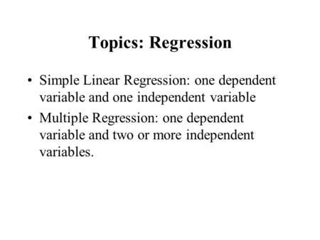 Topics: Regression Simple Linear Regression: one dependent variable and one independent variable Multiple Regression: one dependent variable and two or.