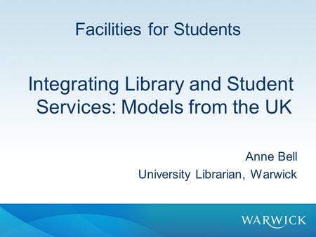 Facilities for Students Integrating Library and Student Services: Models from the UK Anne Bell University Librarian, Warwick.