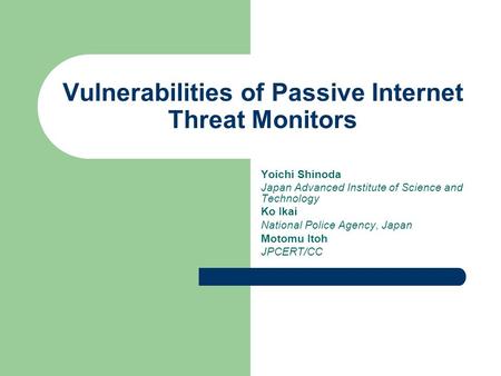 Vulnerabilities of Passive Internet Threat Monitors Yoichi Shinoda Japan Advanced Institute of Science and Technology Ko Ikai National Police Agency, Japan.