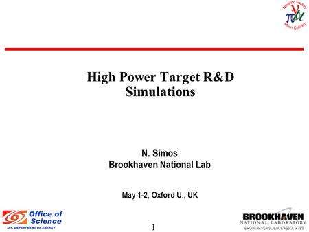 1 BROOKHAVEN SCIENCE ASSOCIATES N. Simos Brookhaven National Lab May 1-2, Oxford U., UK High Power Target R&D Simulations.