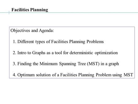 Facilities Planning Objectives and Agenda: 1. Different types of Facilities Planning Problems 2. Intro to Graphs as a tool for deterministic optimization.