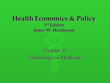 Health Economics & Policy 3 rd Edition James W. Henderson Chapter 13 Technology in Medicine.