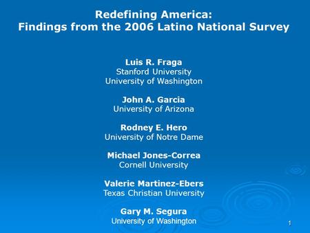 1 Redefining America: Findings from the 2006 Latino National Survey Luis R. Fraga Stanford University University of Washington John A. Garcia University.
