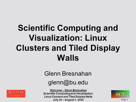 Welcome – Glenn Bresnahan Scientific Computing and Visualization: Linux Clusters and Tiled Display Walls July 30 – August 1, 2002 Slide 1 Scientific Computing.