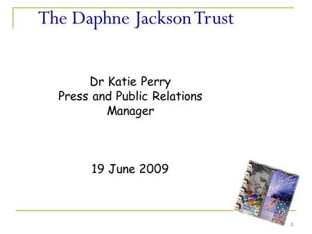 1 The Daphne Jackson Trust Dr Katie Perry Press and Public Relations Manager 19 June 2009.