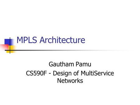 MPLS Architecture Gautham Pamu CS590F - Design of MultiService Networks.
