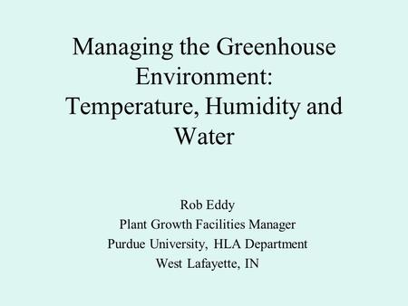 Managing the Greenhouse Environment: Temperature, Humidity and Water Rob Eddy Plant Growth Facilities Manager Purdue University, HLA Department West Lafayette,