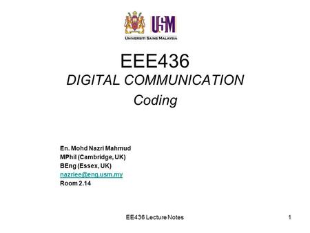 EE436 Lecture Notes1 EEE436 DIGITAL COMMUNICATION Coding En. Mohd Nazri Mahmud MPhil (Cambridge, UK) BEng (Essex, UK) Room 2.14.