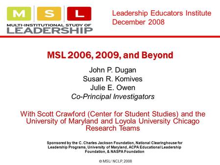 MSL 2006, 2009, and Beyond John P. Dugan Susan R. Komives Julie E. Owen Co-Principal Investigators With Scott Crawford (Center for Student Studies) and.