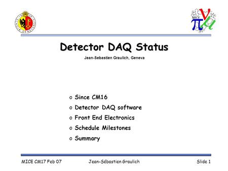 MICE CM17 Feb 07Jean-Sébastien GraulichSlide 1 Detector DAQ Status o Since CM16 o Detector DAQ software o Front End Electronics o Schedule Milestones o.