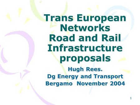 1 Trans European Networks Road and Rail Infrastructure proposals Hugh Rees. Dg Energy and Transport Bergamo November 2004.
