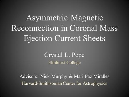 Asymmetric Magnetic Reconnection in Coronal Mass Ejection Current Sheets Crystal L. Pope Elmhurst College Advisors: Nick Murphy & Mari Paz Miralles Harvard-Smithsonian.