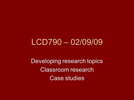 LCD790 – 02/09/09 Developing research topics Classroom research Case studies.
