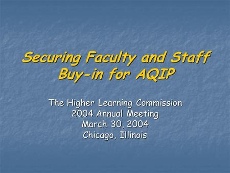 Securing Faculty and Staff Buy-in for AQIP The Higher Learning Commission 2004 Annual Meeting March 30, 2004 Chicago, Illinois.
