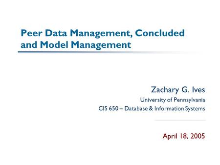 Peer Data Management, Concluded and Model Management Zachary G. Ives University of Pennsylvania CIS 650 – Database & Information Systems April 18, 2005.