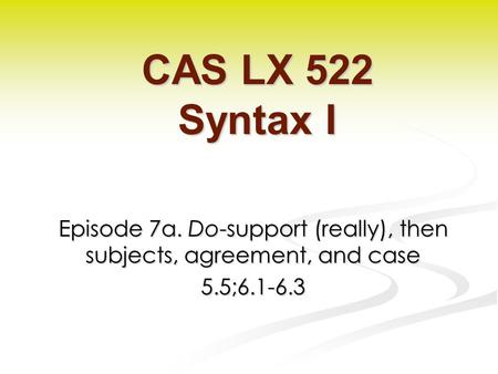 Episode 7a. Do-support (really), then subjects, agreement, and case 5.5;6.1-6.3 CAS LX 522 Syntax I.