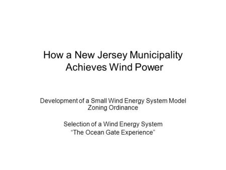How a New Jersey Municipality Achieves Wind Power Development of a Small Wind Energy System Model Zoning Ordinance Selection of a Wind Energy System “The.
