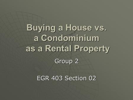 Buying a House vs. a Condominium as a Rental Property Group 2 EGR 403 Section 02.