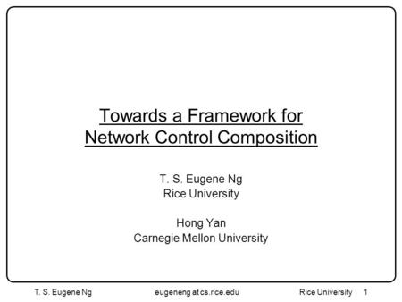 T. S. Eugene Ngeugeneng at cs.rice.edu Rice University1 Towards a Framework for Network Control Composition T. S. Eugene Ng Rice University Hong Yan Carnegie.