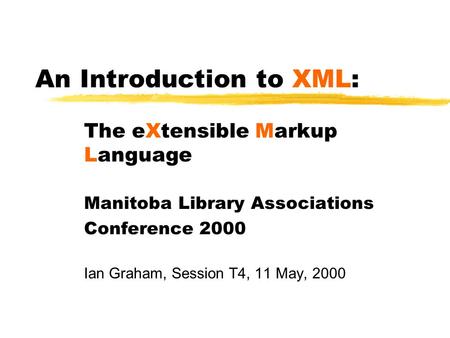 An Introduction to XML: The eXtensible Markup Language Manitoba Library Associations Conference 2000 Ian Graham, Session T4, 11 May, 2000.