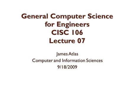 General Computer Science for Engineers CISC 106 Lecture 07 James Atlas Computer and Information Sciences 9/18/2009.