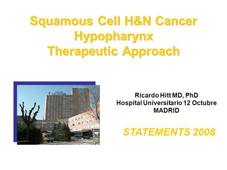 Squamous Cell H&N Cancer Hypopharynx Therapeutic Approach Ricardo Hitt MD, PhD Hospital Universitario 12 Octubre MADRID STATEMENTS 2008.