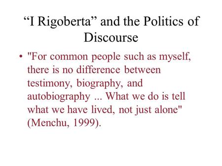 “I Rigoberta” and the Politics of Discourse For common people such as myself, there is no difference between testimony, biography, and autobiography...
