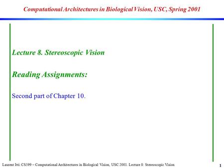 Laurent Itti: CS599 – Computational Architectures in Biological Vision, USC 2001. Lecture 8: Stereoscopic Vision 1 Computational Architectures in Biological.