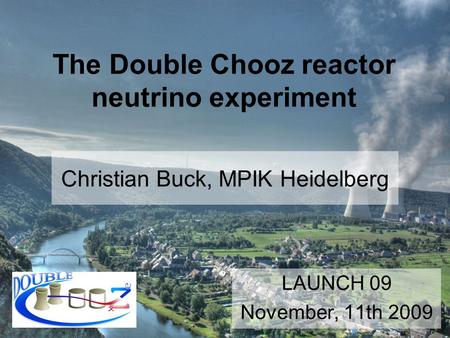 Christian Buck, MPIK Heidelberg LAUNCH 09 November, 11th 2009 The Double Chooz reactor neutrino experiment.