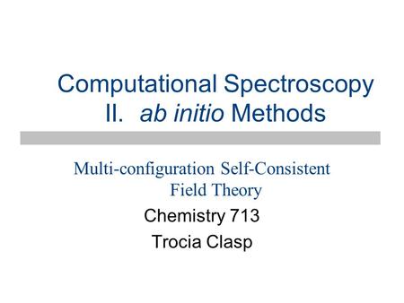 Computational Spectroscopy II. ab initio Methods Multi-configuration Self-Consistent Field Theory Chemistry 713 Trocia Clasp.