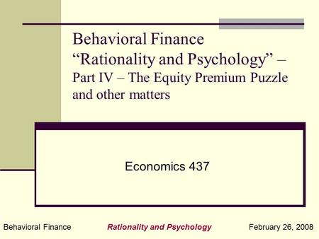 Behavioral Finance Rationality and Psychology February 26, 2008 Behavioral Finance “Rationality and Psychology” – Part IV – The Equity Premium Puzzle and.